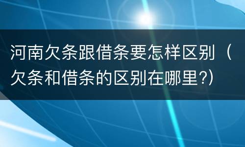 河南欠条跟借条要怎样区别（欠条和借条的区别在哪里?）