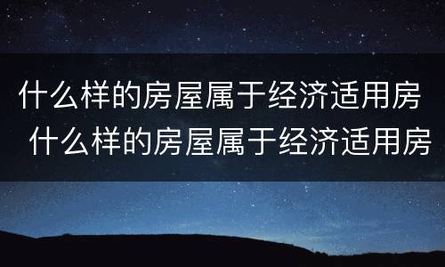 什么样的房屋属于经济适用房 什么样的房屋属于经济适用房范围