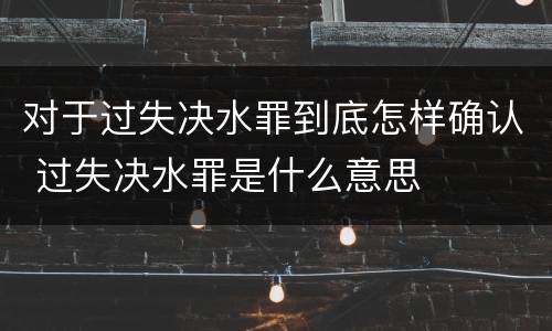 对于过失决水罪到底怎样确认 过失决水罪是什么意思