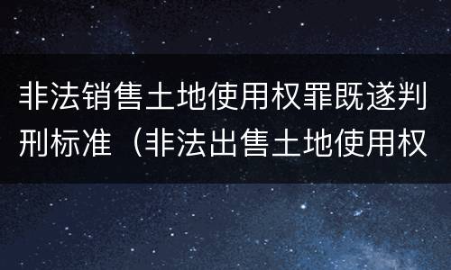 非法销售土地使用权罪既遂判刑标准（非法出售土地使用权罪）