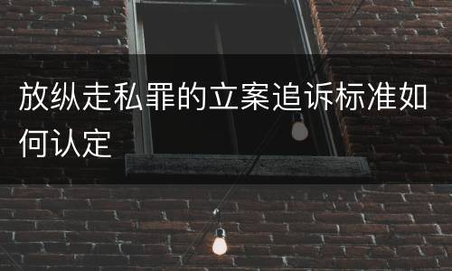放纵走私罪的立案追诉标准如何认定