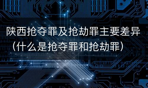 陕西抢夺罪及抢劫罪主要差异（什么是抢夺罪和抢劫罪）