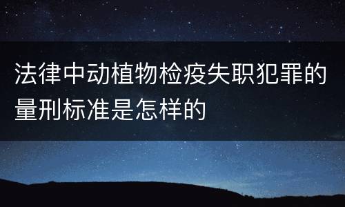 法律中动植物检疫失职犯罪的量刑标准是怎样的