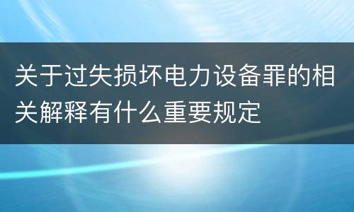 关于过失损坏电力设备罪的相关解释有什么重要规定