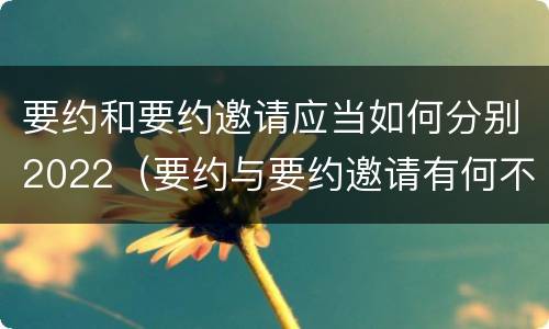 要约和要约邀请应当如何分别2022（要约与要约邀请有何不同）