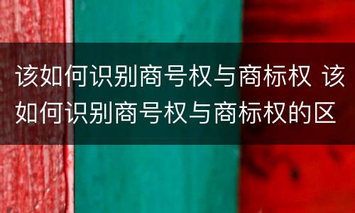 该如何识别商号权与商标权 该如何识别商号权与商标权的区别