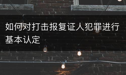如何对打击报复证人犯罪进行基本认定
