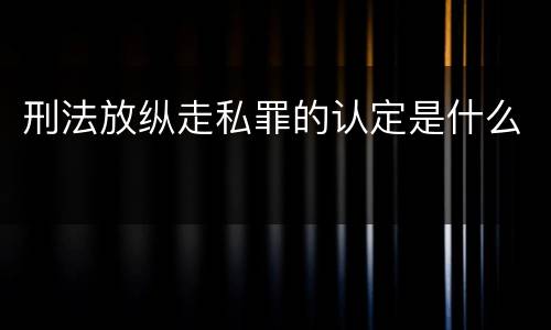 刑法放纵走私罪的认定是什么