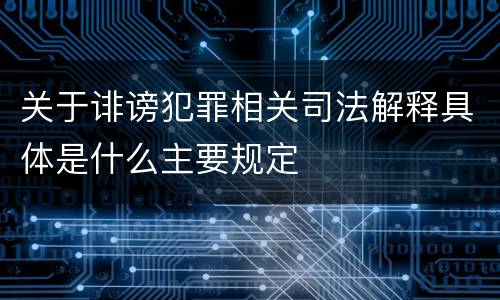 关于诽谤犯罪相关司法解释具体是什么主要规定