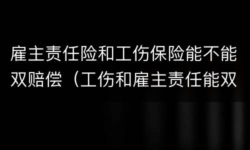 雇主责任险和工伤保险能不能双赔偿（工伤和雇主责任能双赔么）