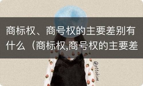 商标权、商号权的主要差别有什么（商标权,商号权的主要差别有什么特点）