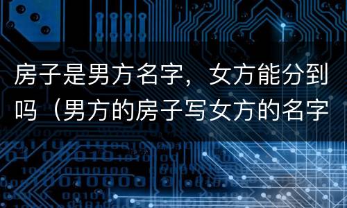 房子是男方名字，女方能分到吗（男方的房子写女方的名字）
