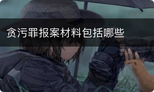 贪污罪报案材料包括哪些