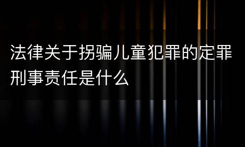 法律关于拐骗儿童犯罪的定罪刑事责任是什么
