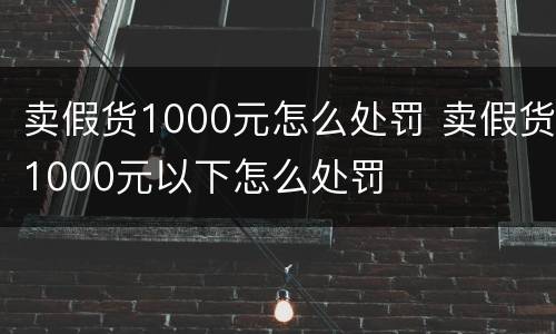 卖假货1000元怎么处罚 卖假货1000元以下怎么处罚