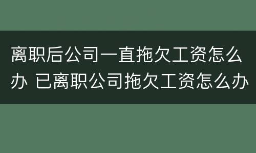 离职后公司一直拖欠工资怎么办 已离职公司拖欠工资怎么办