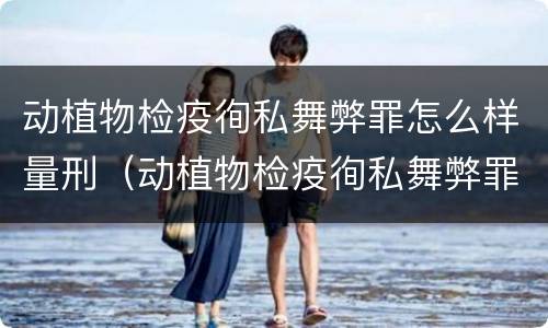 动植物检疫徇私舞弊罪怎么样量刑（动植物检疫徇私舞弊罪立案标准）