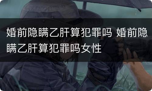 婚前隐瞒乙肝算犯罪吗 婚前隐瞒乙肝算犯罪吗女性