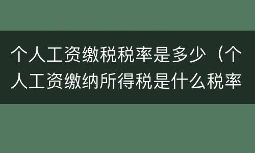 个人工资缴税税率是多少（个人工资缴纳所得税是什么税率）