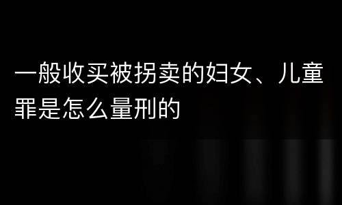 一般收买被拐卖的妇女、儿童罪是怎么量刑的