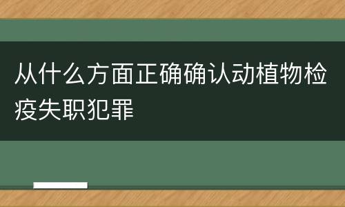 从什么方面正确确认动植物检疫失职犯罪