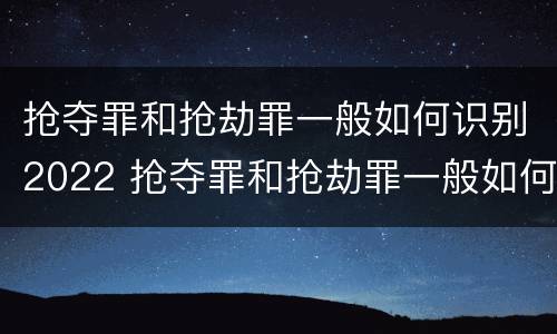 抢夺罪和抢劫罪一般如何识别2022 抢夺罪和抢劫罪一般如何识别2022年