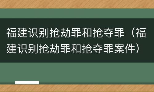 福建识别抢劫罪和抢夺罪（福建识别抢劫罪和抢夺罪案件）