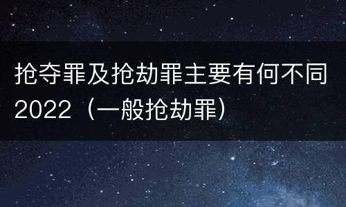 抢夺罪及抢劫罪主要有何不同2022（一般抢劫罪）
