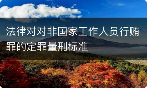 法律对对非国家工作人员行贿罪的定罪量刑标准