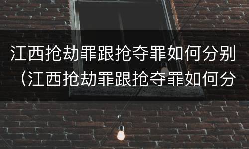 江西抢劫罪跟抢夺罪如何分别（江西抢劫罪跟抢夺罪如何分别判刑）