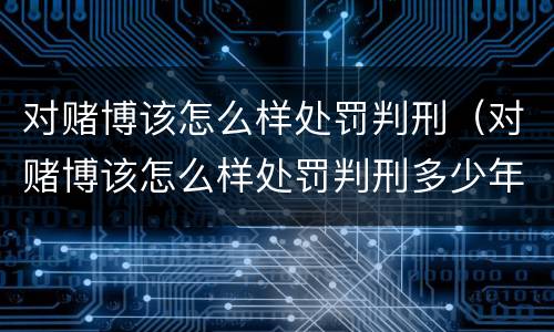 对赌博该怎么样处罚判刑（对赌博该怎么样处罚判刑多少年）