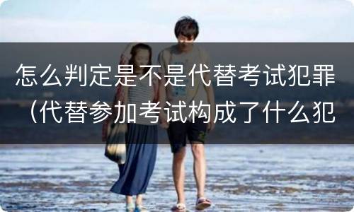 怎么判定是不是代替考试犯罪（代替参加考试构成了什么犯罪）