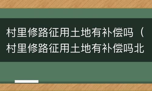 村里修路征用土地有补偿吗（村里修路征用土地有补偿吗北京）