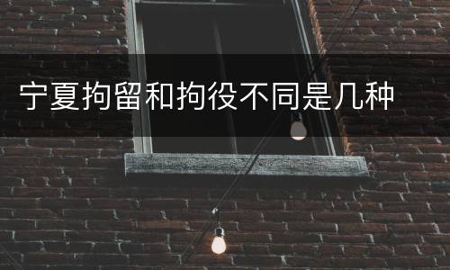 宁夏拘留和拘役不同是几种