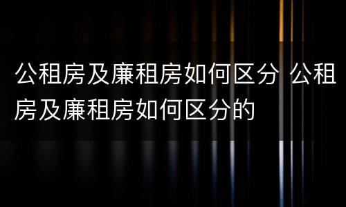 公租房及廉租房如何区分 公租房及廉租房如何区分的