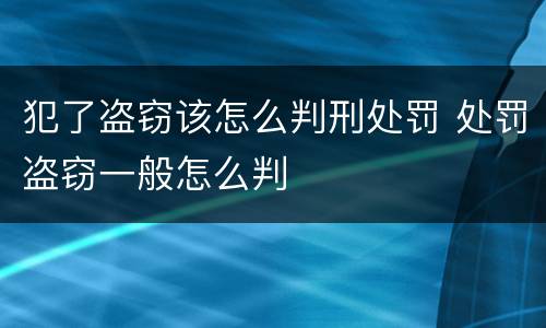 犯了盗窃该怎么判刑处罚 处罚盗窃一般怎么判