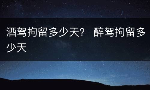 酒驾拘留多少天？ 醉驾拘留多少天