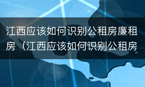江西应该如何识别公租房廉租房（江西应该如何识别公租房廉租房信息）