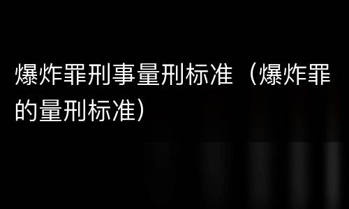爆炸罪刑事量刑标准（爆炸罪的量刑标准）