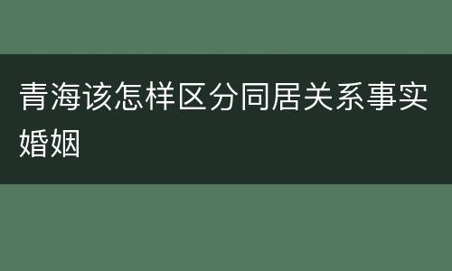 青海该怎样区分同居关系事实婚姻