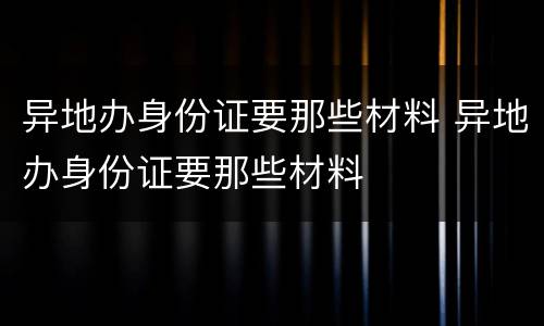 异地办身份证要那些材料 异地办身份证要那些材料