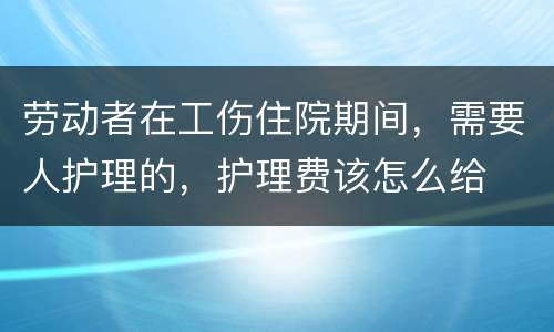 劳动者在工伤住院期间，需要人护理的，护理费该怎么给