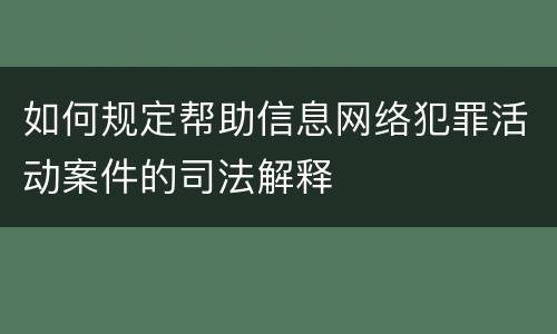 如何规定帮助信息网络犯罪活动案件的司法解释