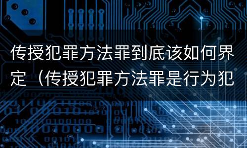 传授犯罪方法罪到底该如何界定（传授犯罪方法罪是行为犯吗）