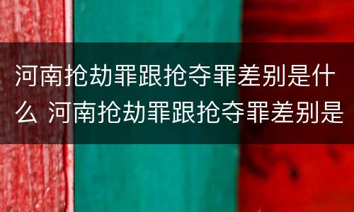 河南抢劫罪跟抢夺罪差别是什么 河南抢劫罪跟抢夺罪差别是什么呢