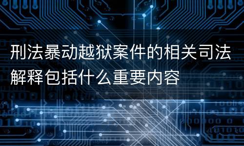 刑法暴动越狱案件的相关司法解释包括什么重要内容