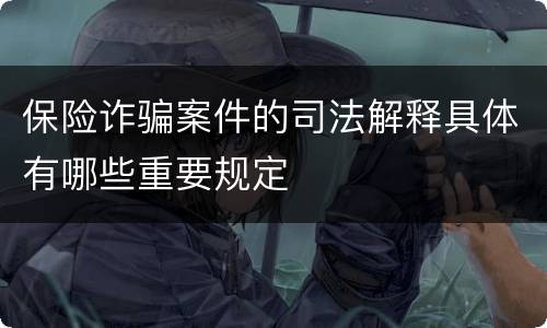 保险诈骗案件的司法解释具体有哪些重要规定