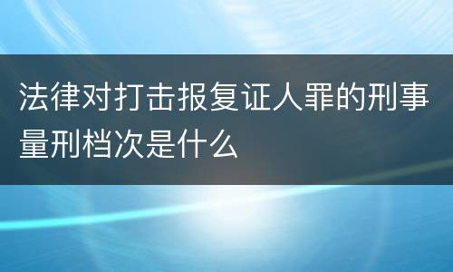 法律对打击报复证人罪的刑事量刑档次是什么