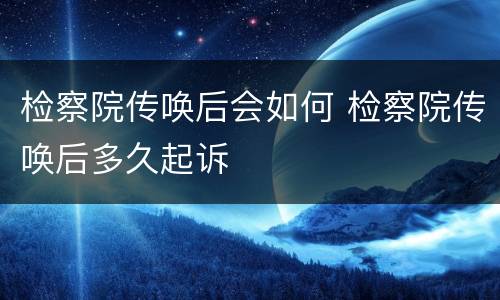 检察院传唤后会如何 检察院传唤后多久起诉