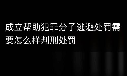 成立帮助犯罪分子逃避处罚需要怎么样判刑处罚